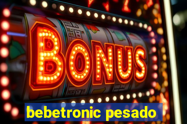 bebetronic pesado